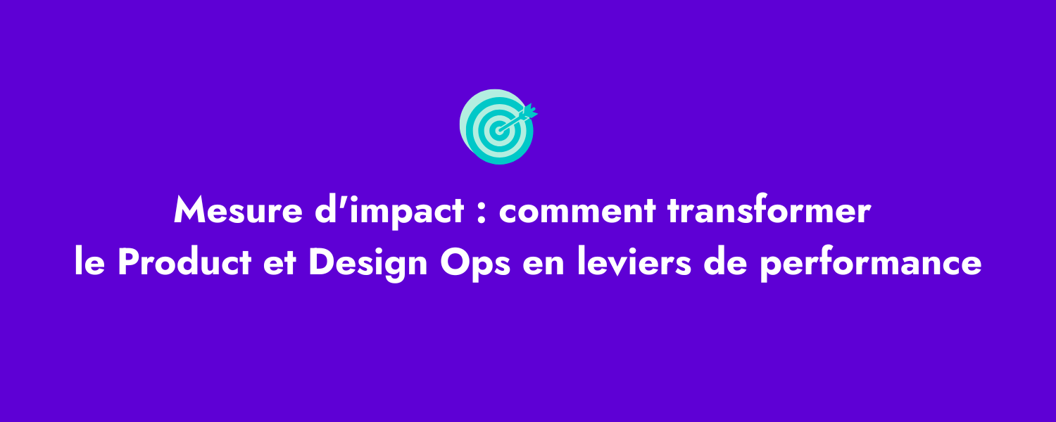 Mesure d'impact : comment transformer le Product et Design Ops en leviers de performance